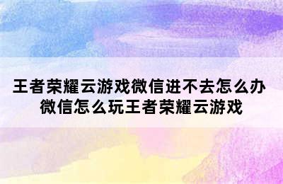 王者荣耀云游戏微信进不去怎么办 微信怎么玩王者荣耀云游戏